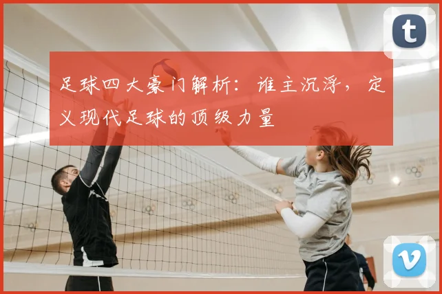 足球四大豪门解析：谁主沉浮，定义现代足球的顶级力量