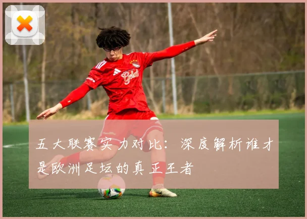 五大联赛实力对比：深度解析谁才是欧洲足坛的真正王者