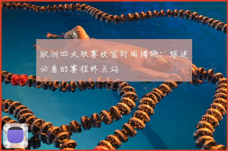 欧洲四大联赛收官时间揭晓:球迷必看的赛程终点站