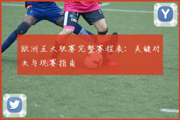 欧洲五大联赛完整赛程表：关键对决与观赛指南