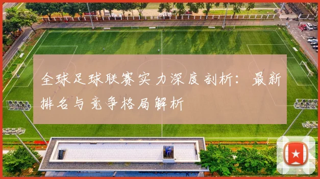 全球足球联赛实力深度剖析：最新排名与竞争格局解析