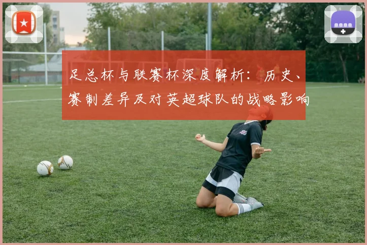足总杯与联赛杯深度解析:历史、赛制差异及对英超球队的战略影响