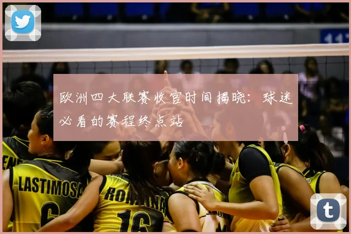 欧洲四大联赛收官时间揭晓：球迷必看的赛程终点站