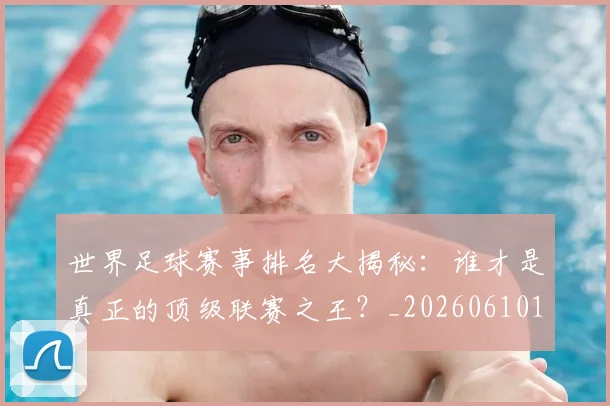 世界足球赛事排名大揭秘:谁才是真正的顶级联赛之王?_20260610190204