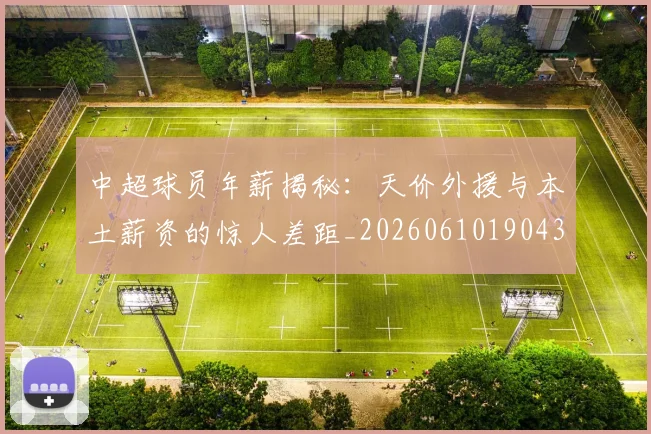 中超球员年薪揭秘：天价外援与本土薪资的惊人差距_20260610190437