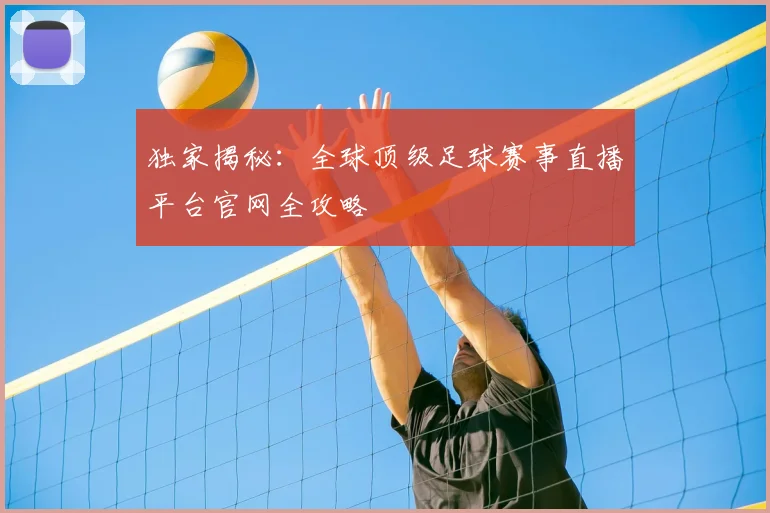 独家揭秘：全球顶级足球赛事直播平台官网全攻略