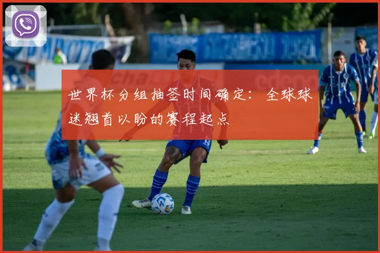 世界杯分组抽签时间确定：全球球迷翘首以盼的赛程起点