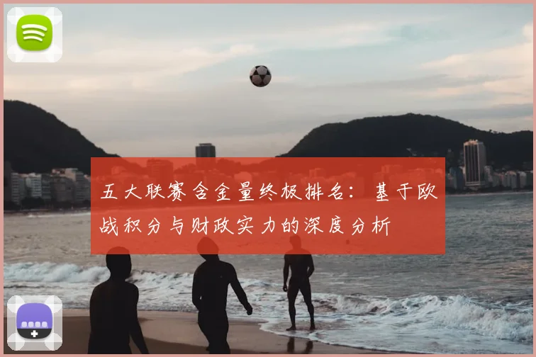 五大联赛含金量终极排名:基于欧战积分与财政实力的深度分析