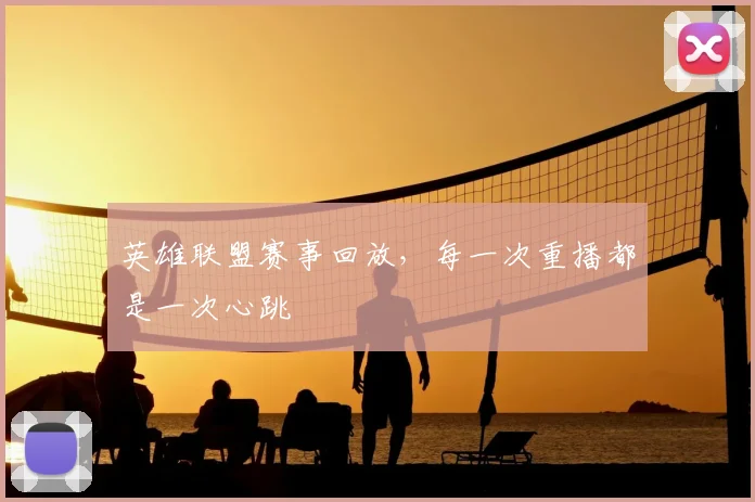 英雄联盟赛事回放,每一次重播都是一次心跳