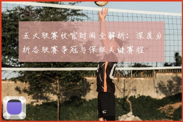 五大联赛收官时间全解析:深度分析各联赛争冠与保级关键赛程