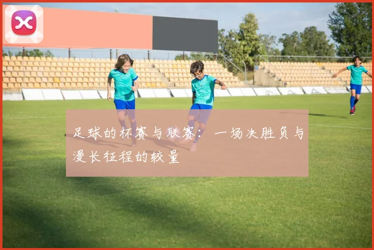 足球的杯赛与联赛：一场决胜负与漫长征程的较量