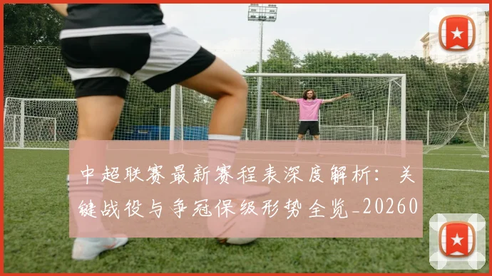 中超联赛最新赛程表深度解析：关键战役与争冠保级形势全览_20260611141634