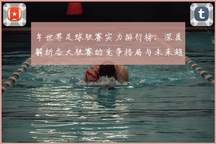 年世界足球联赛实力排行榜：深度解析各大联赛的竞争格局与未来趋势_20260612211147