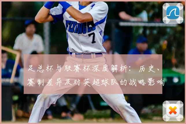 足总杯与联赛杯深度解析:历史、赛制差异及对英超球队的战略影响