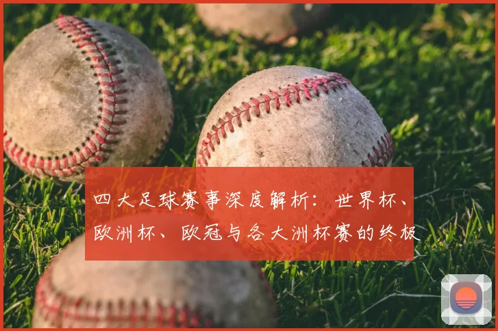 四大足球赛事深度解析：世界杯、欧洲杯、欧冠与各大洲杯赛的终极指南