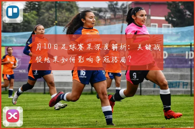 月10日足球赛果深度解析:关键战役结果如何影响争冠格局?