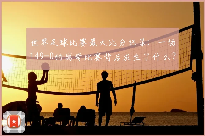 世界足球比赛最大比分记录：一场149-0的离奇比赛背后发生了什么？