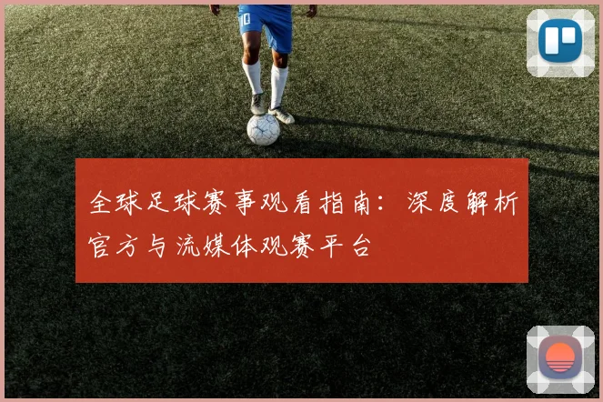全球足球赛事观看指南：深度解析官方与流媒体观赛平台