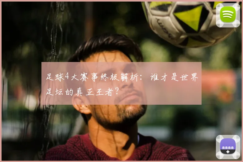 足球4大赛事终极解析:谁才是世界足坛的真正王者?