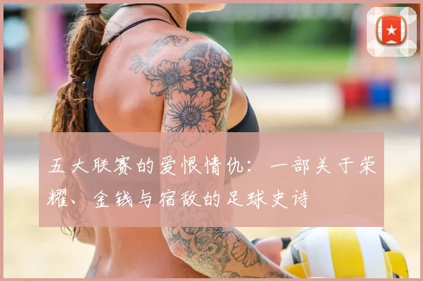 五大联赛的爱恨情仇:一部关于荣耀、金钱与宿敌的足球史诗