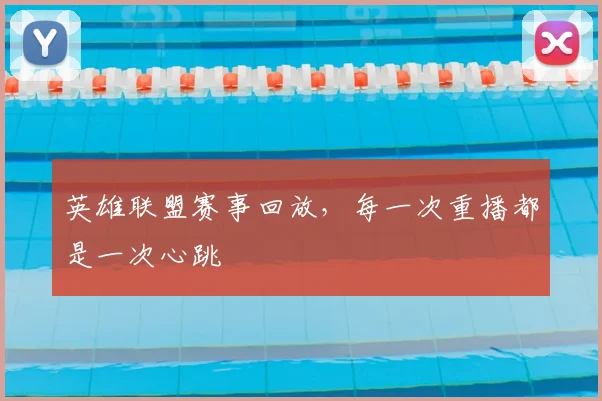英雄联盟赛事回放，每一次重播都是一次心跳