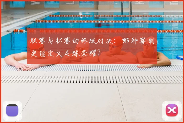 联赛与杯赛的终极对决：哪种赛制更能定义足球荣耀？