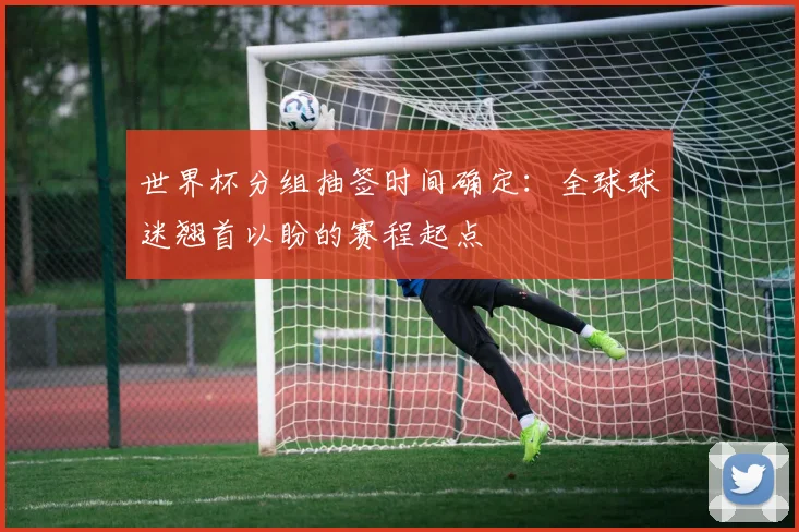 世界杯分组抽签时间确定：全球球迷翘首以盼的赛程起点